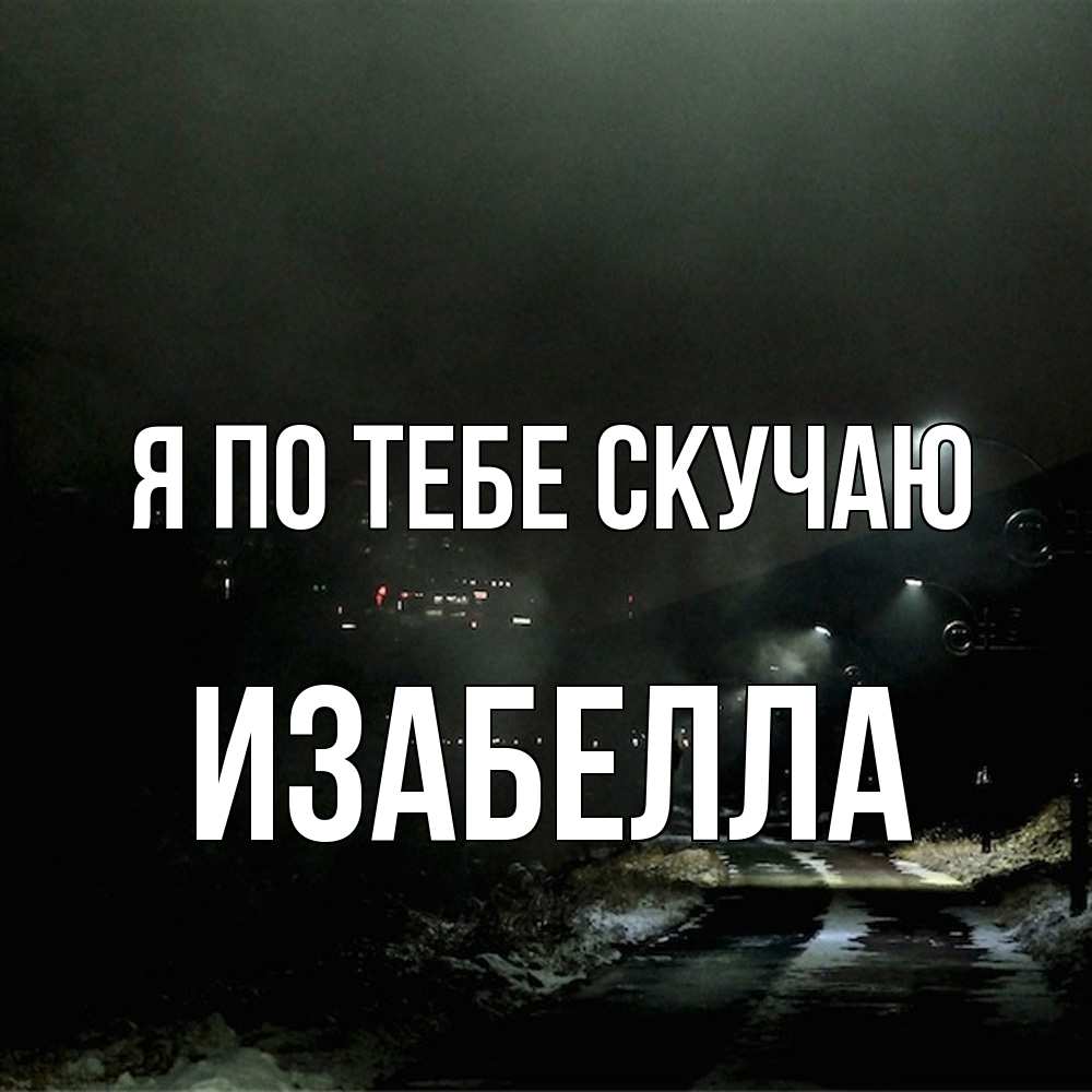 Открытка на каждый день с именем, Изабелла Я по тебе скучаю окраина города Прикольная открытка с пожеланием онлайн скачать бесплатно 