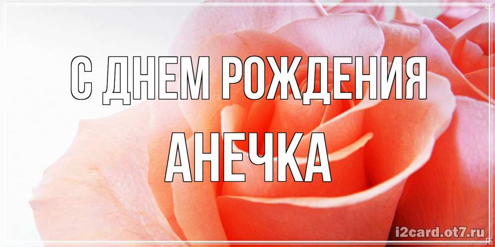 Открытка на каждый день с именем, Анечка С днем рождения розы для поздравления с днем рождения Прикольная открытка с пожеланием онлайн скачать бесплатно 