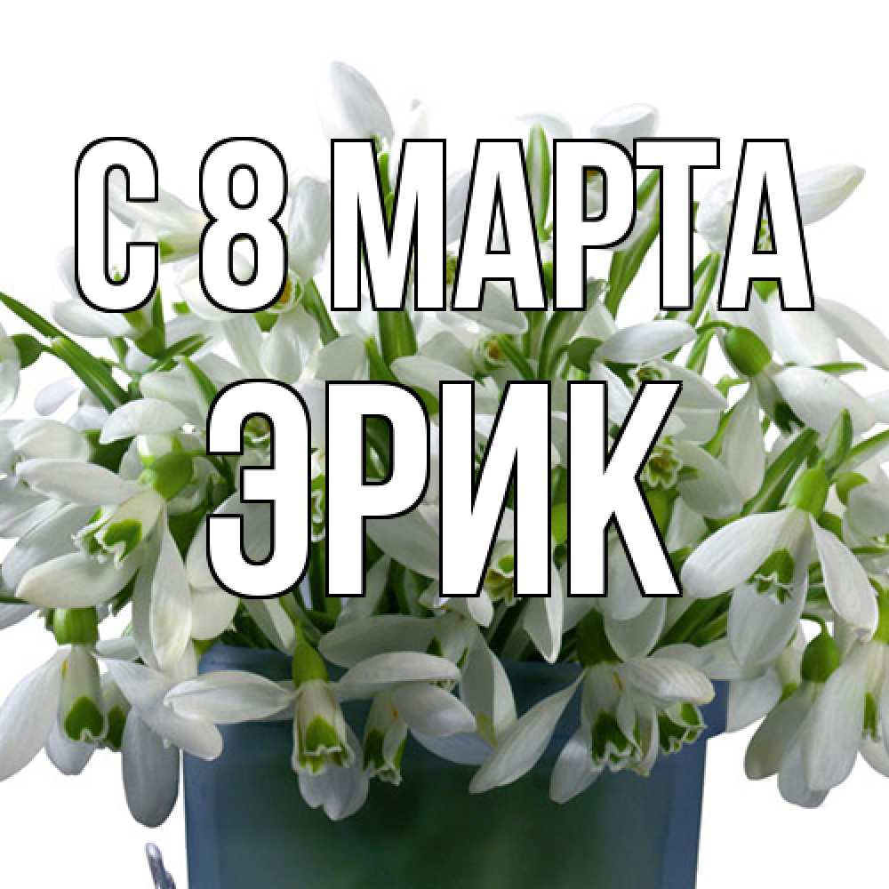 Открытка на каждый день с именем, Эрик C 8 МАРТА цветы к международному женскому дню Прикольная открытка с пожеланием онлайн скачать бесплатно 