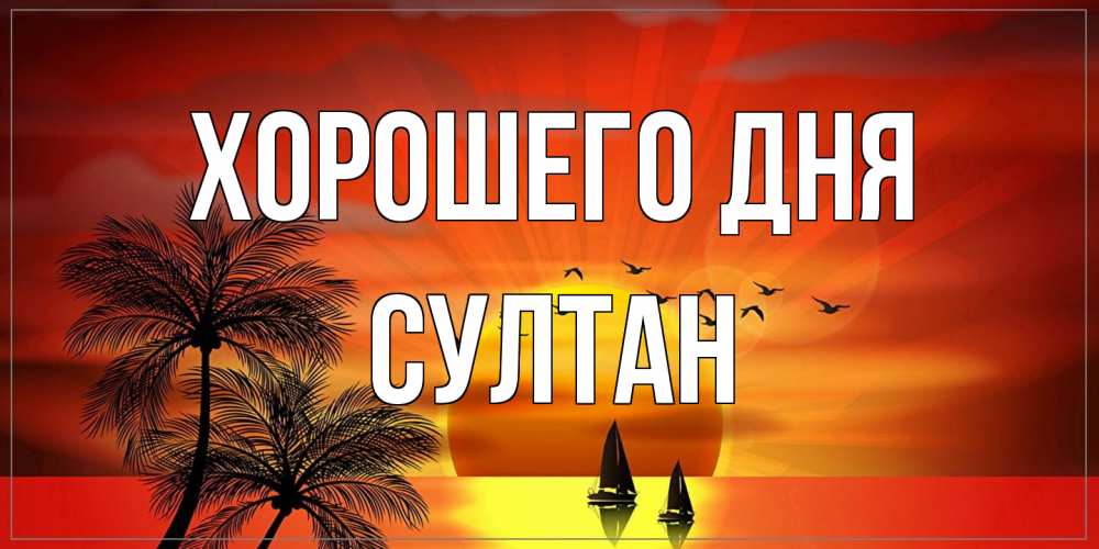 Открытка на каждый день с именем, Султан Хорошего дня открытки с пожеланиями хорошего дня Прикольная открытка с пожеланием онлайн скачать бесплатно 