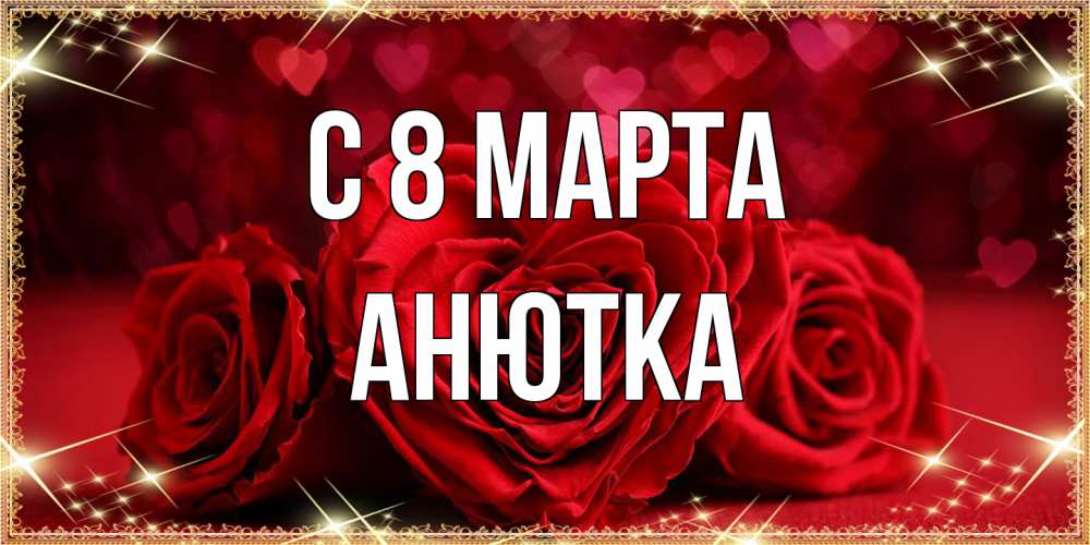Открытка на каждый день с именем, Анютка C 8 МАРТА три красные розы Прикольная открытка с пожеланием онлайн скачать бесплатно 
