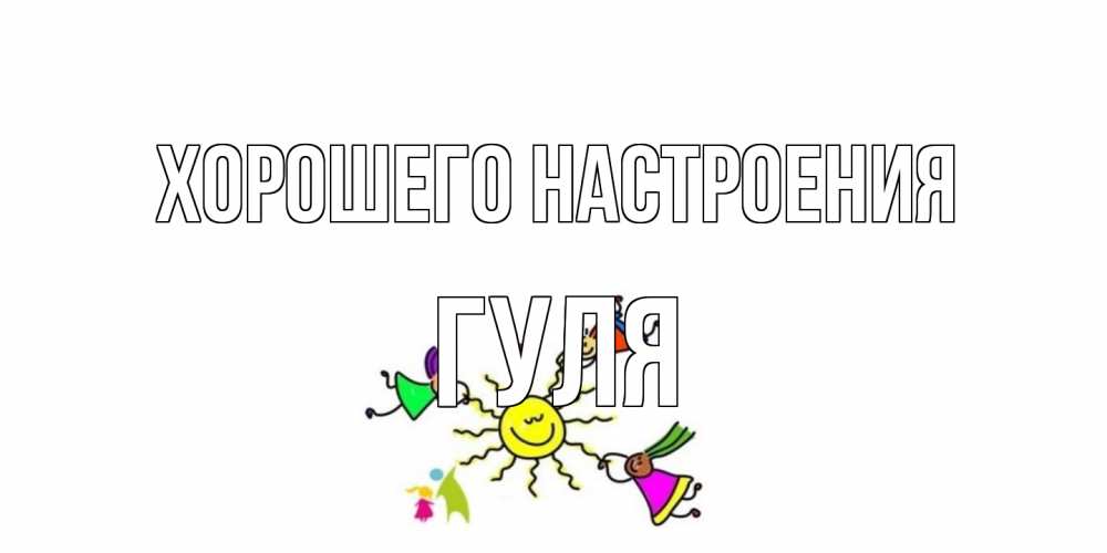 Открытка на каждый день с именем, Гуля Хорошего настроения лето, солнце Прикольная открытка с пожеланием онлайн скачать бесплатно 