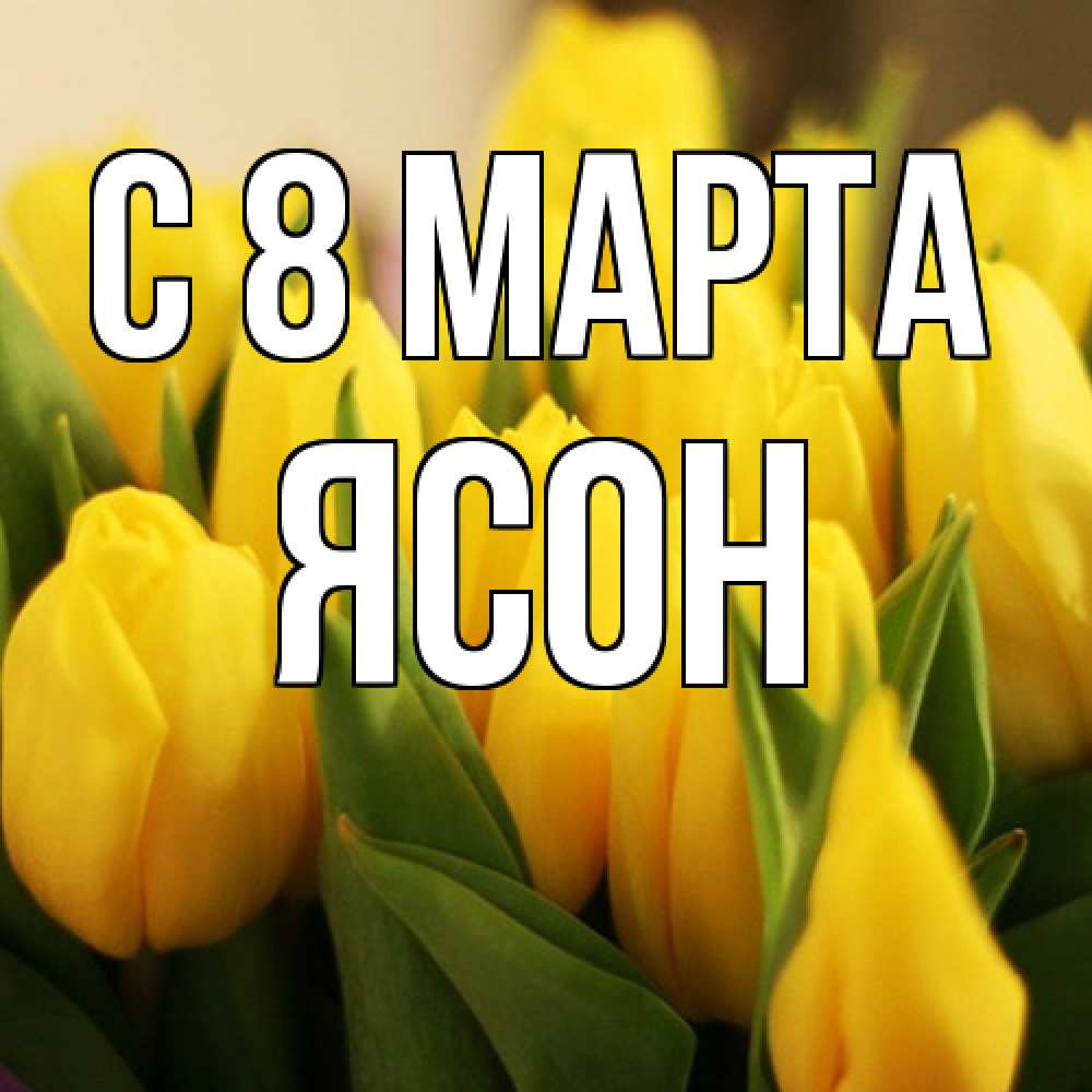 Открытка на каждый день с именем, Ясон C 8 МАРТА цветы Прикольная открытка с пожеланием онлайн скачать бесплатно 