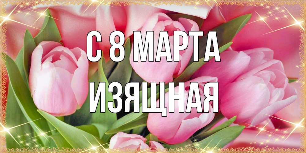 Открытка на каждый день с именем, Изящная C 8 МАРТА красивые открытки на 8 марта для милых дам Прикольная открытка с пожеланием онлайн скачать бесплатно 