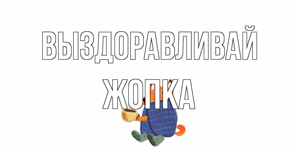 Открытка на каждый день с именем, Жопка Выздоравливай выздоравливайте для родных Прикольная открытка с пожеланием онлайн скачать бесплатно 
