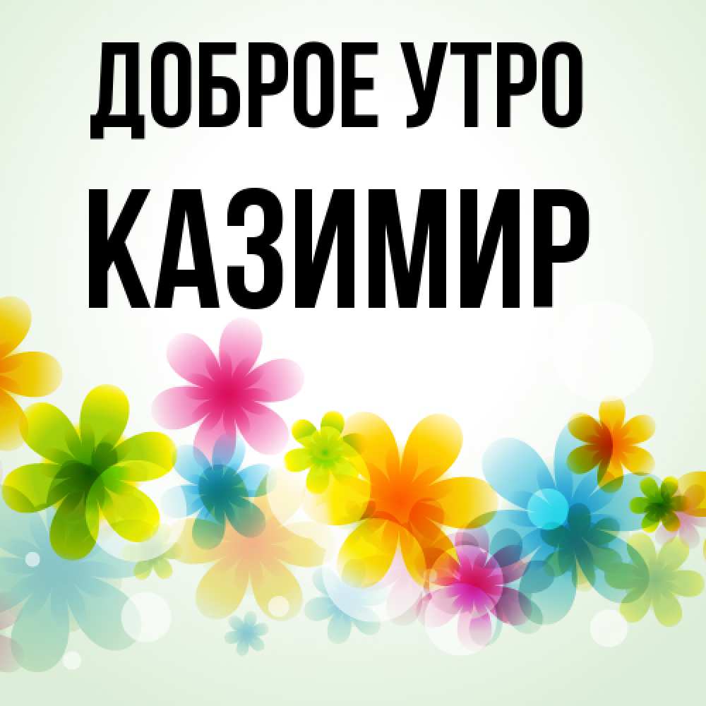 Открытка на каждый день с именем, Казимир Доброе утро позитивные цветочки Прикольная открытка с пожеланием онлайн скачать бесплатно 