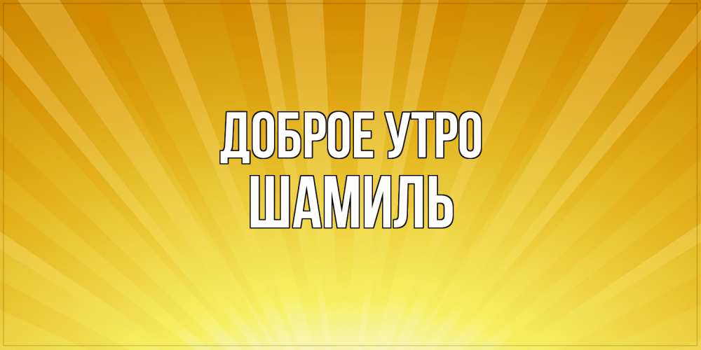 Открытка на каждый день с именем, Шамиль Доброе утро пожелания доброго утра Прикольная открытка с пожеланием онлайн скачать бесплатно 