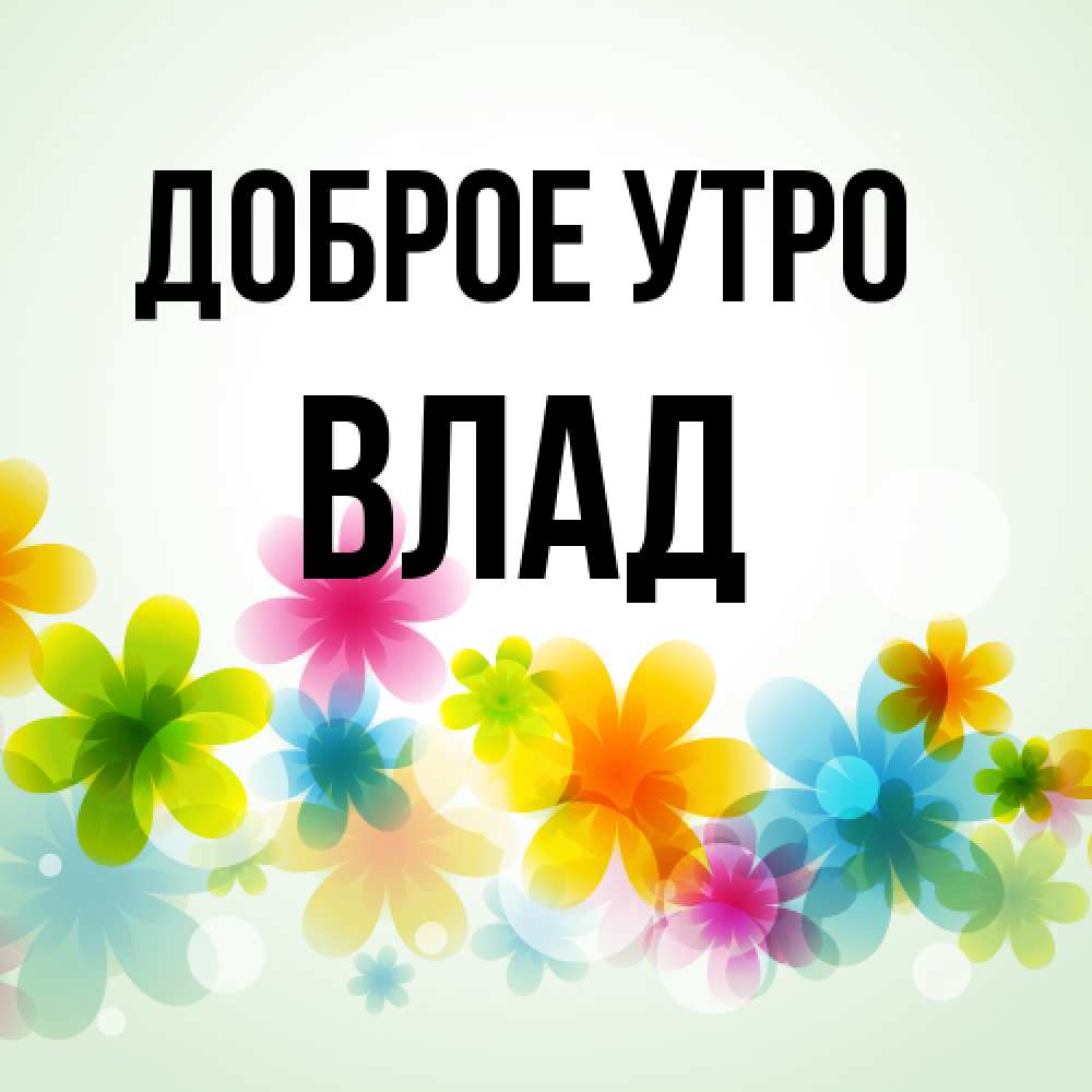 Открытка на каждый день с именем, Влад Доброе утро позитивные цветочки Прикольная открытка с пожеланием онлайн скачать бесплатно 
