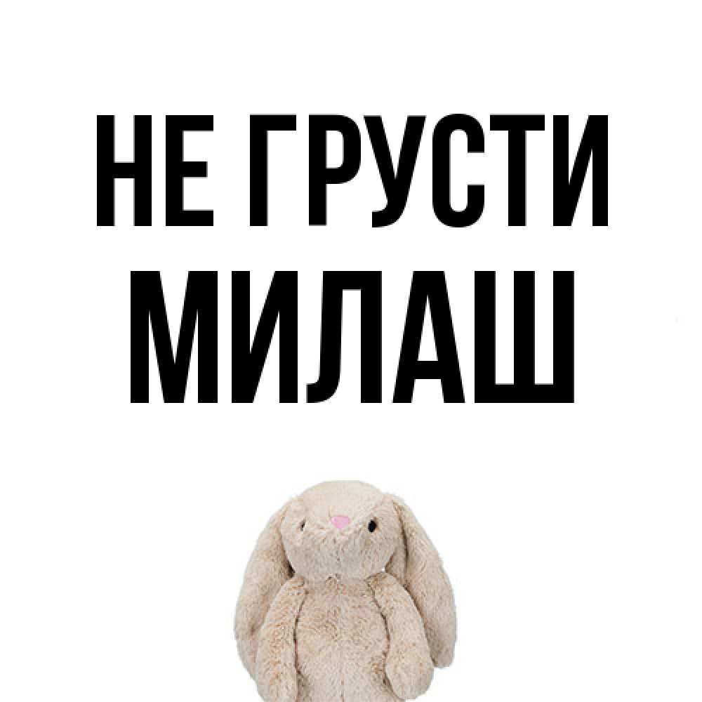 Открытка на каждый день с именем, Милаш Не грусти детская игрушка зайчика Прикольная открытка с пожеланием онлайн скачать бесплатно 