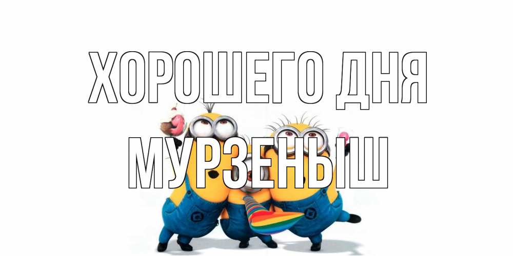 Открытка на каждый день с именем, мурзеныш Хорошего дня миньоны и прекрасный день Прикольная открытка с пожеланием онлайн скачать бесплатно 