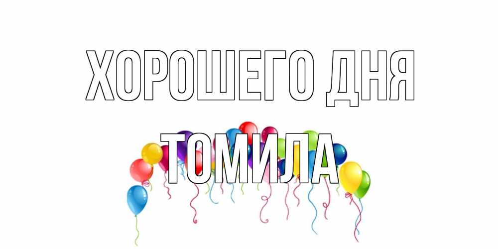 Открытка на каждый день с именем, Томила Хорошего дня открытка с шариками Прикольная открытка с пожеланием онлайн скачать бесплатно 
