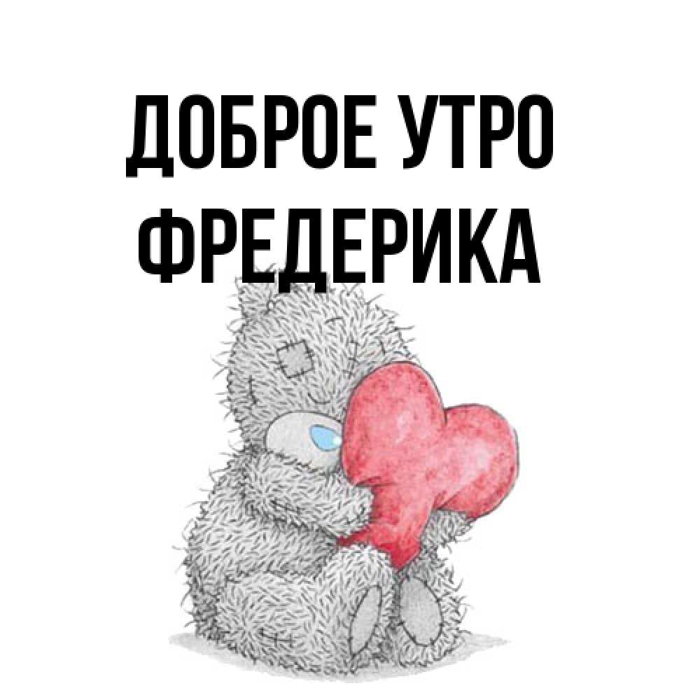 Открытка на каждый день с именем, Фредерика Доброе утро плюшевые игрушки Прикольная открытка с пожеланием онлайн скачать бесплатно 