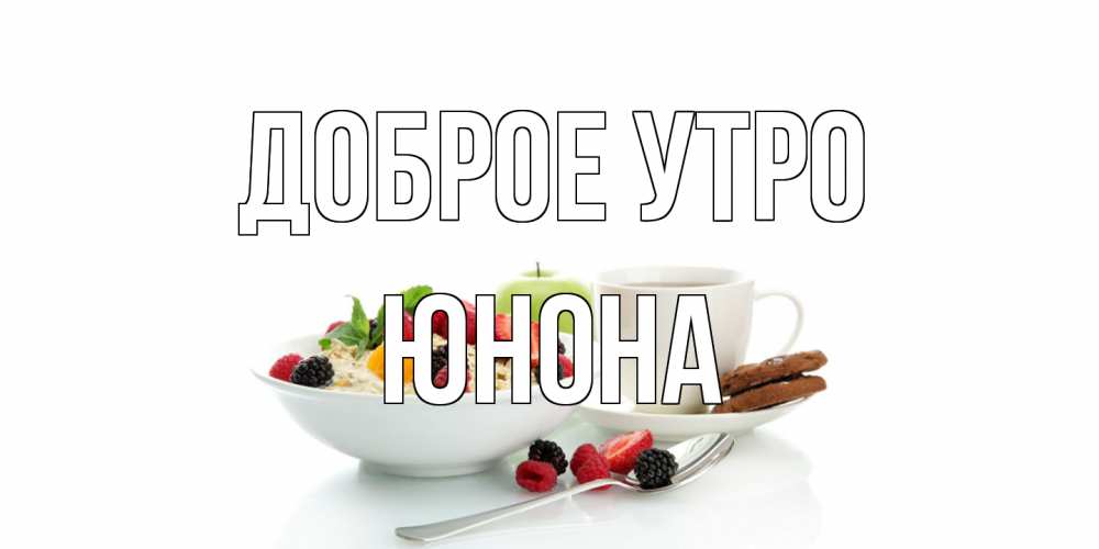 Открытка на каждый день с именем, Юнона Доброе утро розы,фрукты, кофе Прикольная открытка с пожеланием онлайн скачать бесплатно 