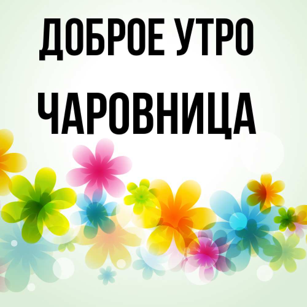 Открытка на каждый день с именем, чаровница Доброе утро позитивные цветочки Прикольная открытка с пожеланием онлайн скачать бесплатно 