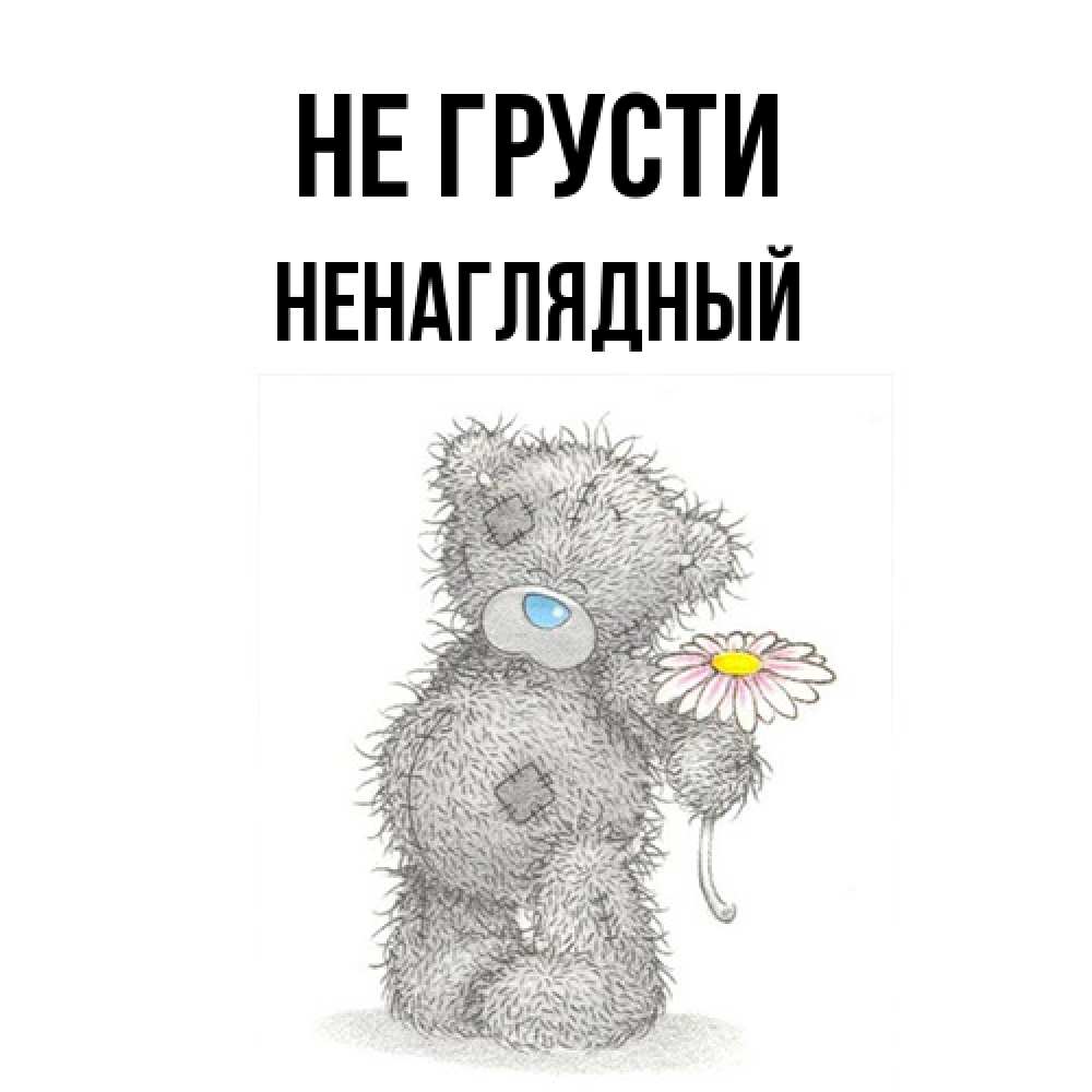 Открытка на каждый день с именем, Ненаглядный Не грусти Плюшевый медвежонок с заплатками Прикольная открытка с пожеланием онлайн скачать бесплатно 