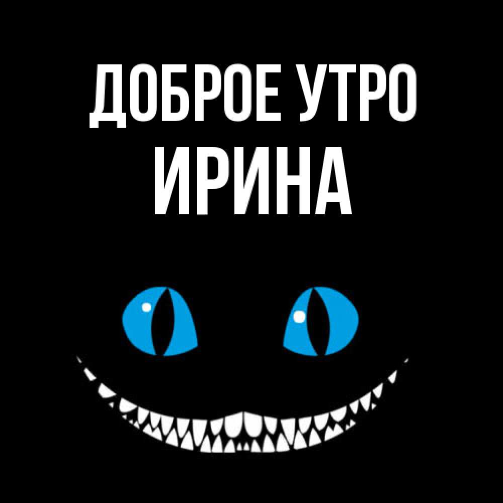Открытка на каждый день с именем, Ирина Доброе утро голубые глаза и зубки Прикольная открытка с пожеланием онлайн скачать бесплатно 