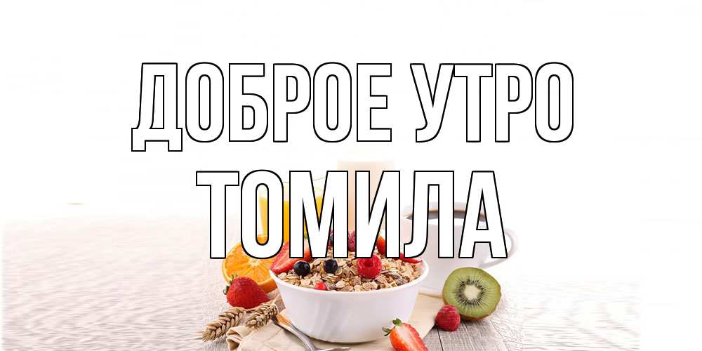 Открытка на каждый день с именем, Томила Доброе утро открытка с пожеланием добрейшего утречка Прикольная открытка с пожеланием онлайн скачать бесплатно 