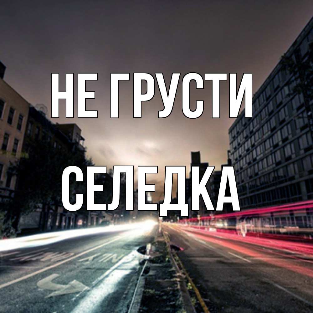 Открытка на каждый день с именем, Селедка Не грусти съемка ночью Прикольная открытка с пожеланием онлайн скачать бесплатно 