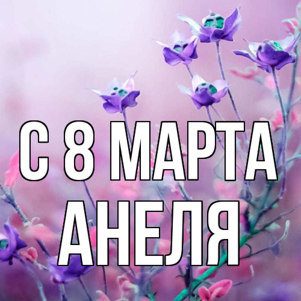 Открытка на каждый день с именем, Анеля C 8 МАРТА международный женский день 2 Прикольная открытка с пожеланием онлайн скачать бесплатно 