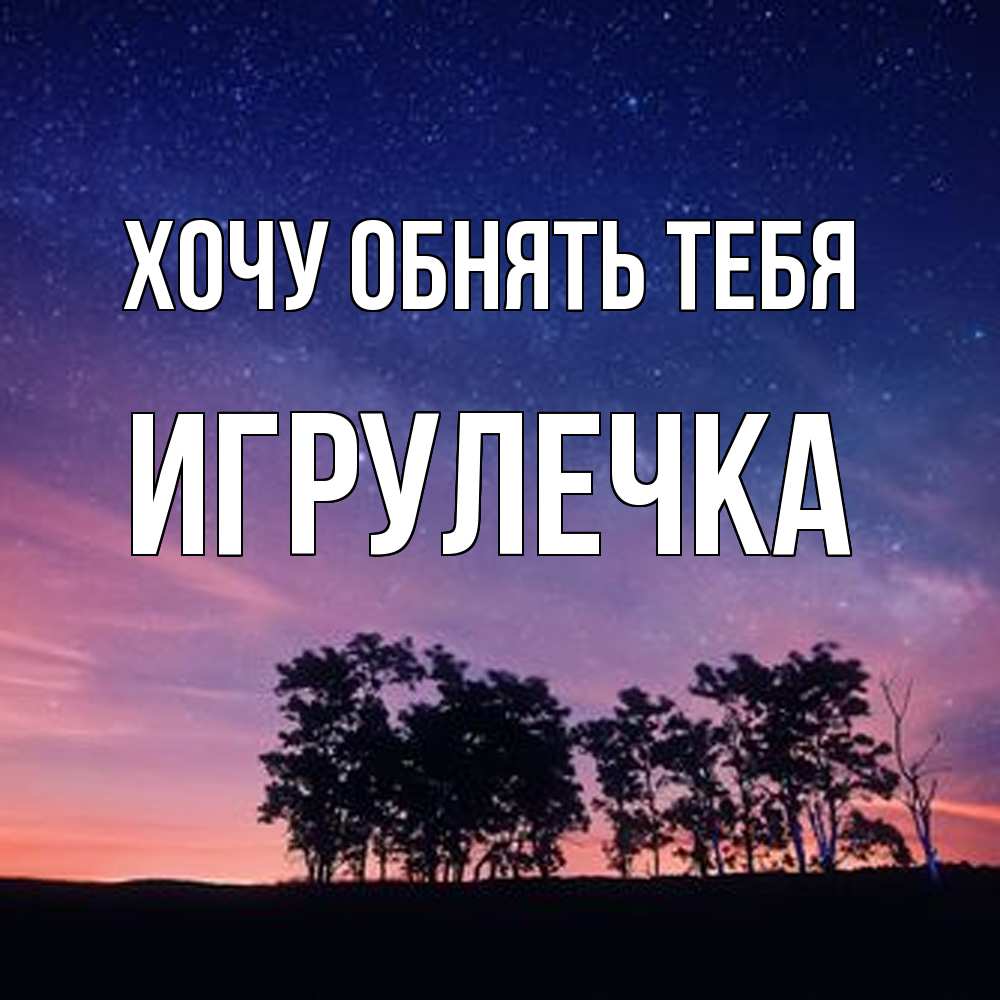 Открытка на каждый день с именем, Игрулечка Хочу обнять тебя силуэты деревьев Прикольная открытка с пожеланием онлайн скачать бесплатно 