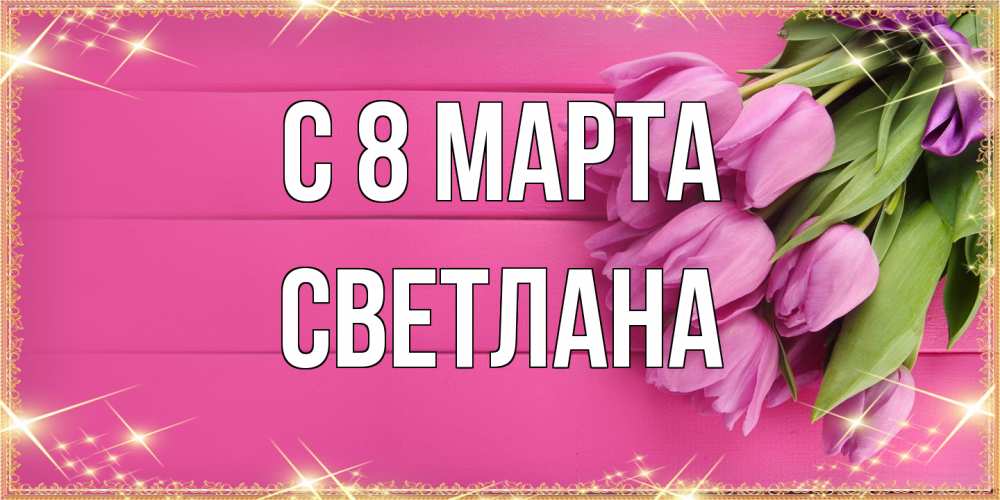 Открытка на каждый день с именем, Светлана C 8 МАРТА открытка для фотошопа с подписью Прикольная открытка с пожеланием онлайн скачать бесплатно 