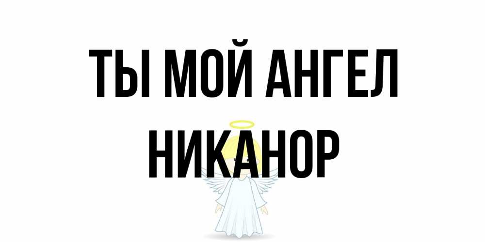 Открытка на каждый день с именем, Никанор Ты мой ангел ангел Прикольная открытка с пожеланием онлайн скачать бесплатно 