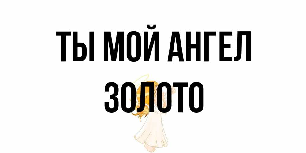 Открытка на каждый день с именем, Золото Ты мой ангел ангел, девочка Прикольная открытка с пожеланием онлайн скачать бесплатно 