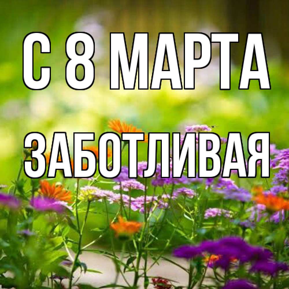 Открытка на каждый день с именем, Заботливая C 8 МАРТА цветы Прикольная открытка с пожеланием онлайн скачать бесплатно 