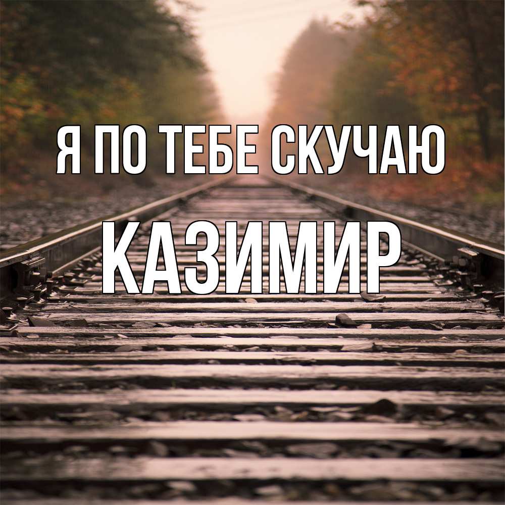 Открытка на каждый день с именем, Казимир Я по тебе скучаю приезжай Прикольная открытка с пожеланием онлайн скачать бесплатно 