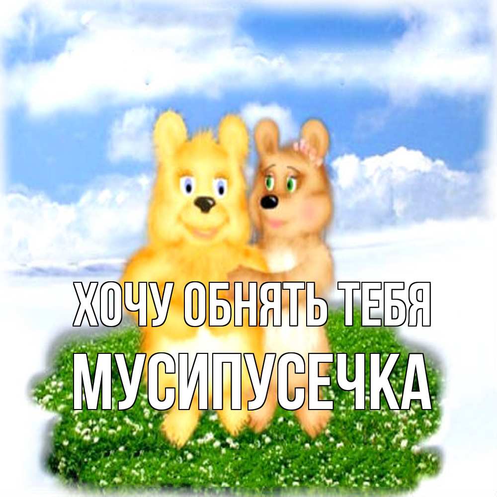 Открытка на каждый день с именем, Мусипусечка Хочу обнять тебя голубое небо и мишуси Прикольная открытка с пожеланием онлайн скачать бесплатно 
