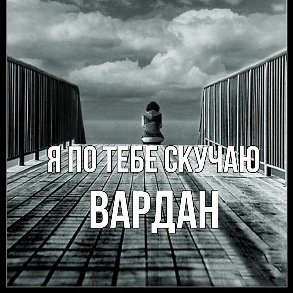 Открытка на каждый день с именем, Вардан Я по тебе скучаю грусть 2 Прикольная открытка с пожеланием онлайн скачать бесплатно 