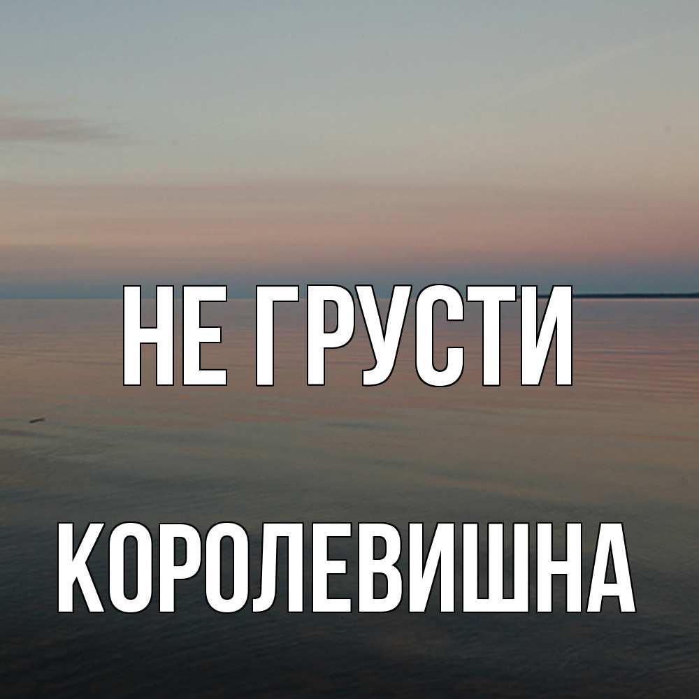 Открытка на каждый день с именем, Королевишна Не грусти водная гладь Прикольная открытка с пожеланием онлайн скачать бесплатно 