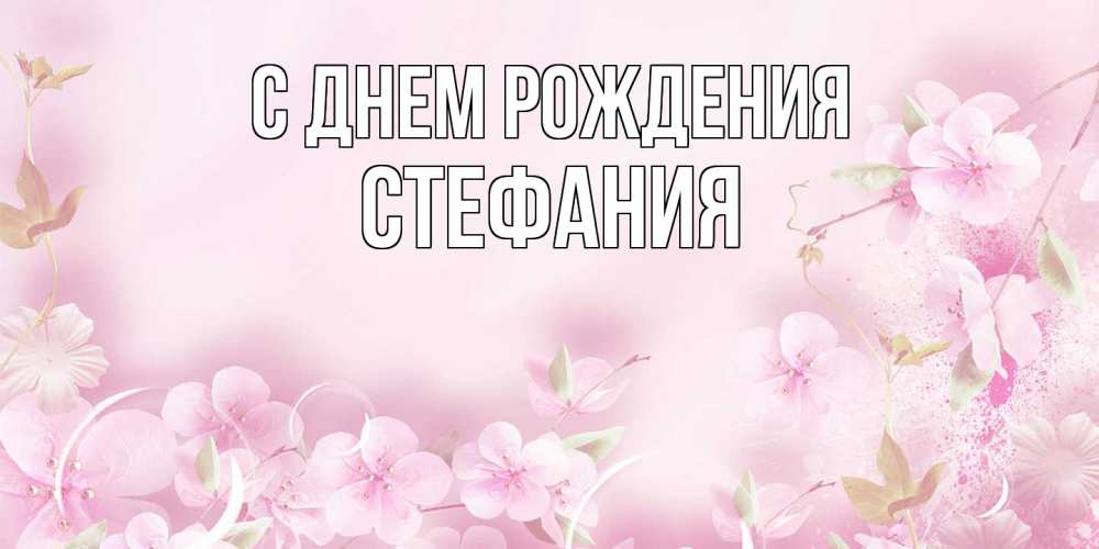 Открытка на каждый день с именем, Стефания С днем рождения нежные цветы Прикольная открытка с пожеланием онлайн скачать бесплатно 