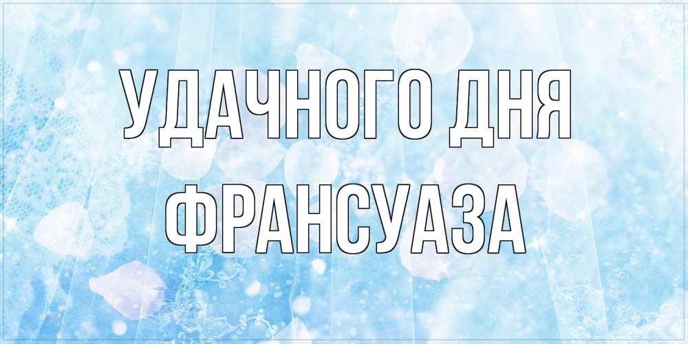 Открытка на каждый день с именем, Франсуаза Удачного дня зимняя тема Прикольная открытка с пожеланием онлайн скачать бесплатно 