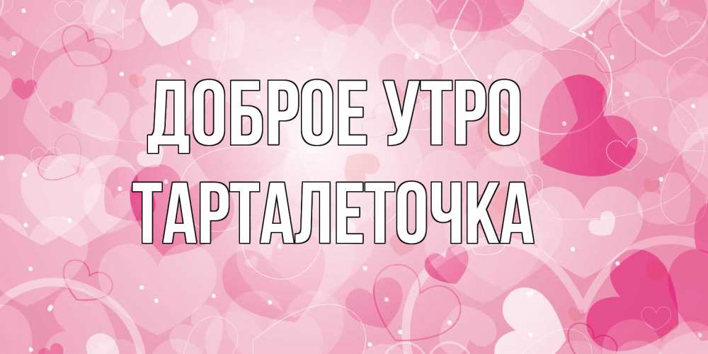 Открытка на каждый день с именем, Тарталеточка Доброе утро хорошее настроение утром Прикольная открытка с пожеланием онлайн скачать бесплатно 