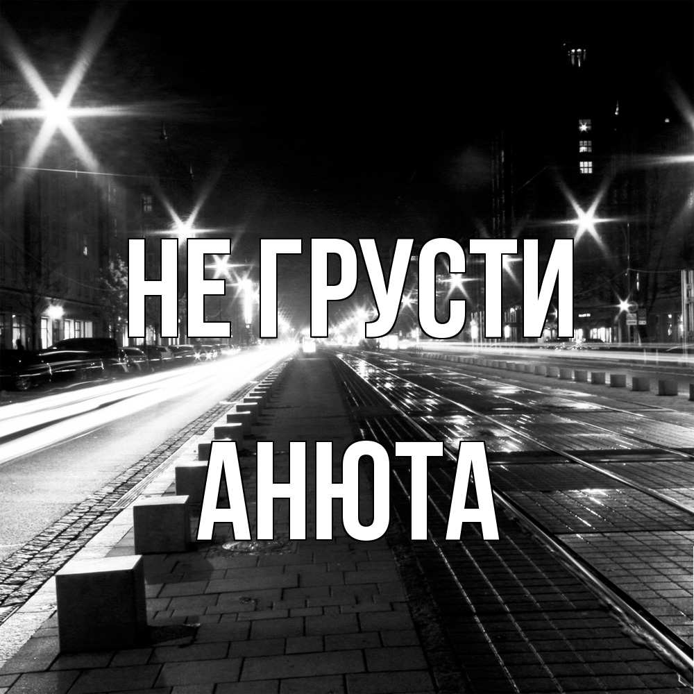 Открытка на каждый день с именем, Анюта Не грусти ночной проспект Прикольная открытка с пожеланием онлайн скачать бесплатно 