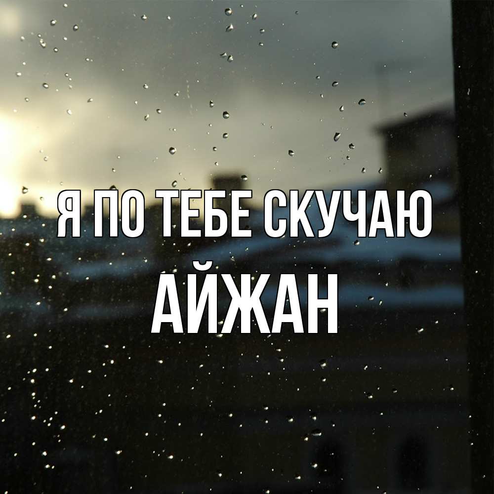 Открытка на каждый день с именем, Айжан Я по тебе скучаю капли на стекле Прикольная открытка с пожеланием онлайн скачать бесплатно 