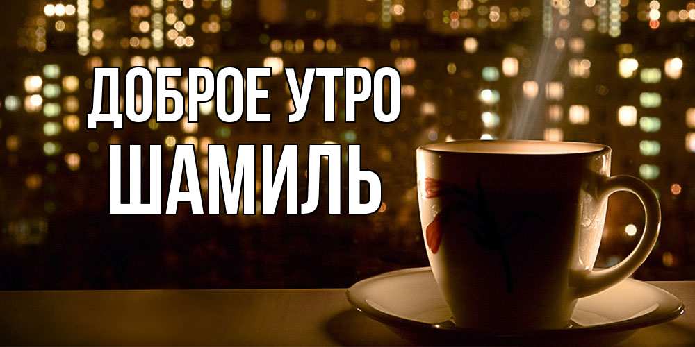 Открытка на каждый день с именем, Шамиль Доброе утро утрешнее настроение Прикольная открытка с пожеланием онлайн скачать бесплатно 