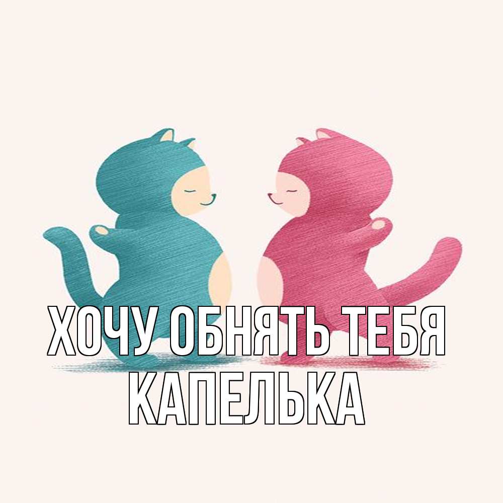 Открытка на каждый день с именем, Капелька Хочу обнять тебя пузики и котики Прикольная открытка с пожеланием онлайн скачать бесплатно 