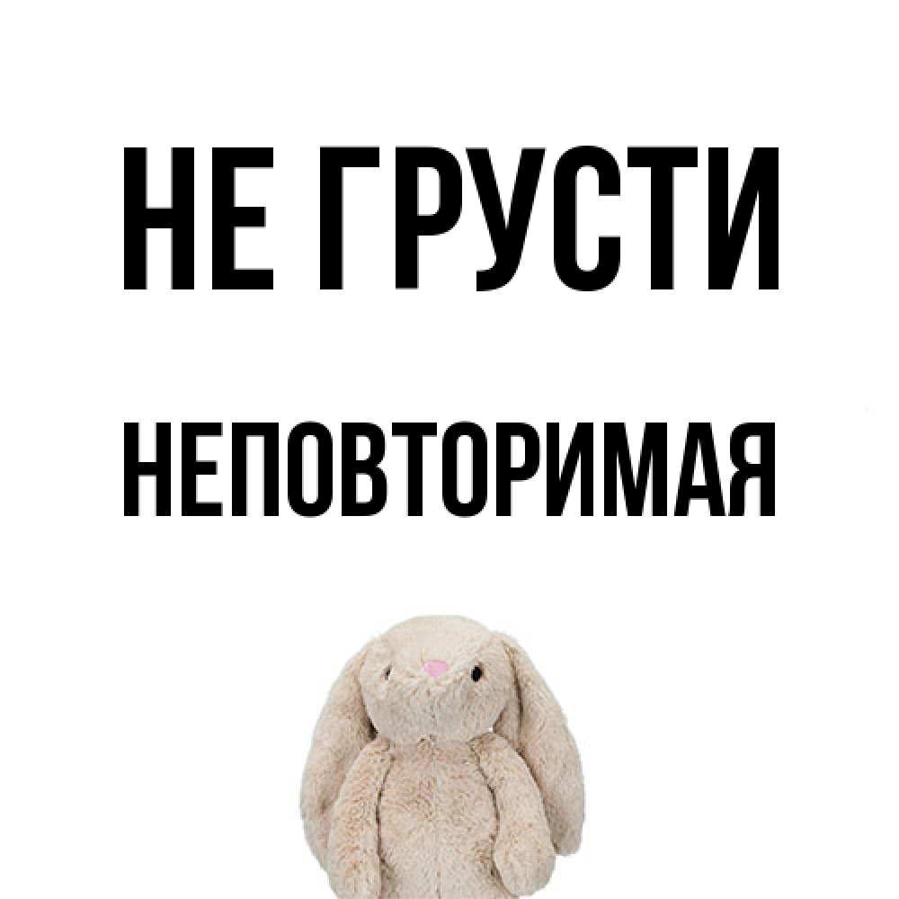 Открытка на каждый день с именем, Неповторимая Не грусти детская игрушка зайчика Прикольная открытка с пожеланием онлайн скачать бесплатно 