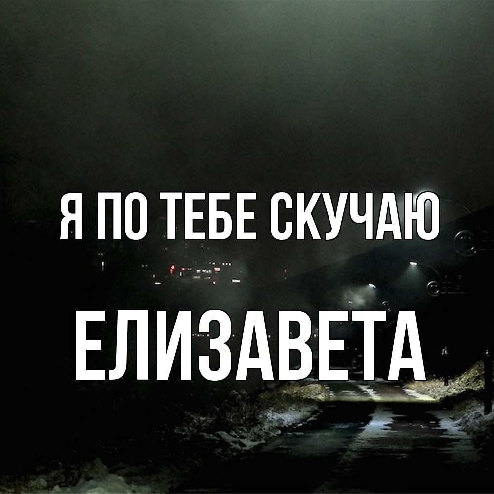 Открытка на каждый день с именем, Елизавета Я по тебе скучаю окраина города Прикольная открытка с пожеланием онлайн скачать бесплатно 