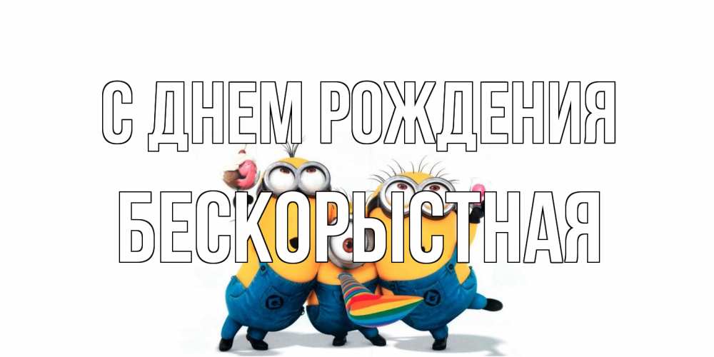 Открытка на каждый день с именем, Бескорыстная С днем рождения миньоны Прикольная открытка с пожеланием онлайн скачать бесплатно 
