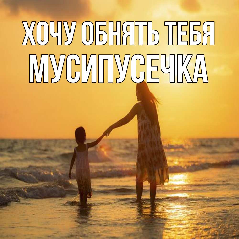 Открытка на каждый день с именем, Мусипусечка Хочу обнять тебя мама и дочка Прикольная открытка с пожеланием онлайн скачать бесплатно 