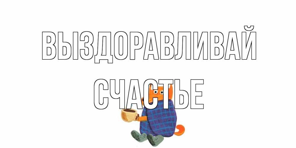 Открытка на каждый день с именем, счастье Выздоравливай выздоравливайте для родных Прикольная открытка с пожеланием онлайн скачать бесплатно 