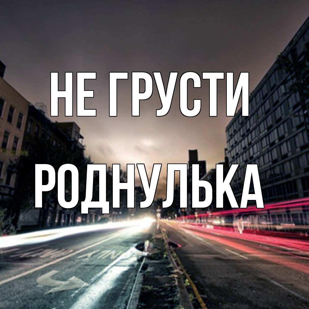 Открытка на каждый день с именем, Роднулька Не грусти съемка ночью Прикольная открытка с пожеланием онлайн скачать бесплатно 