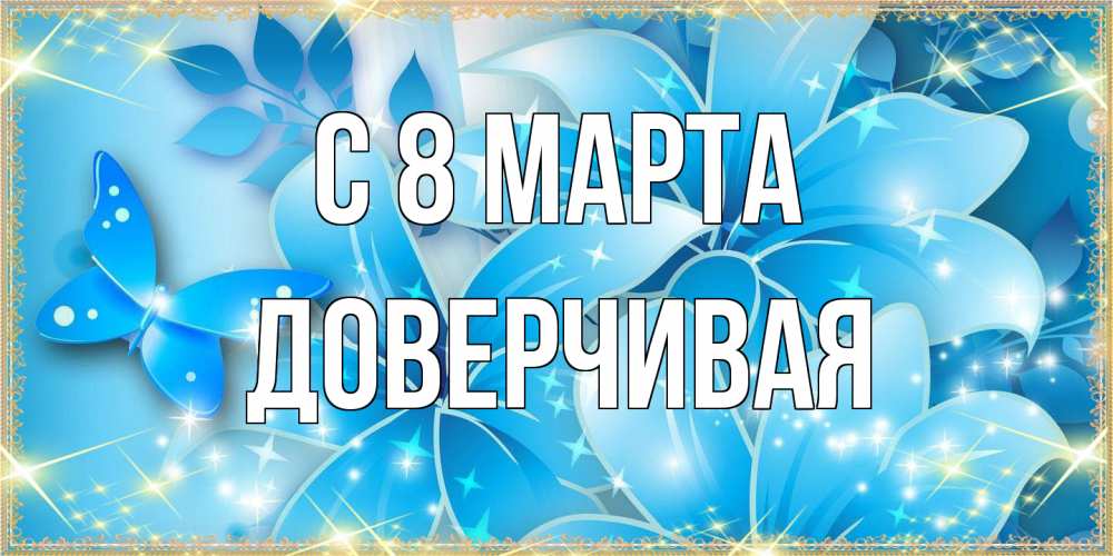 Открытка на каждый день с именем, Доверчивая C 8 МАРТА современные открытки на международный женский день для любимой Прикольная открытка с пожеланием онлайн скачать бесплатно 