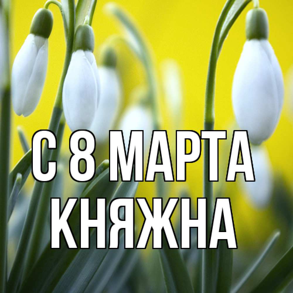 Открытка на каждый день с именем, Княжна C 8 МАРТА весенние цветы Прикольная открытка с пожеланием онлайн скачать бесплатно 