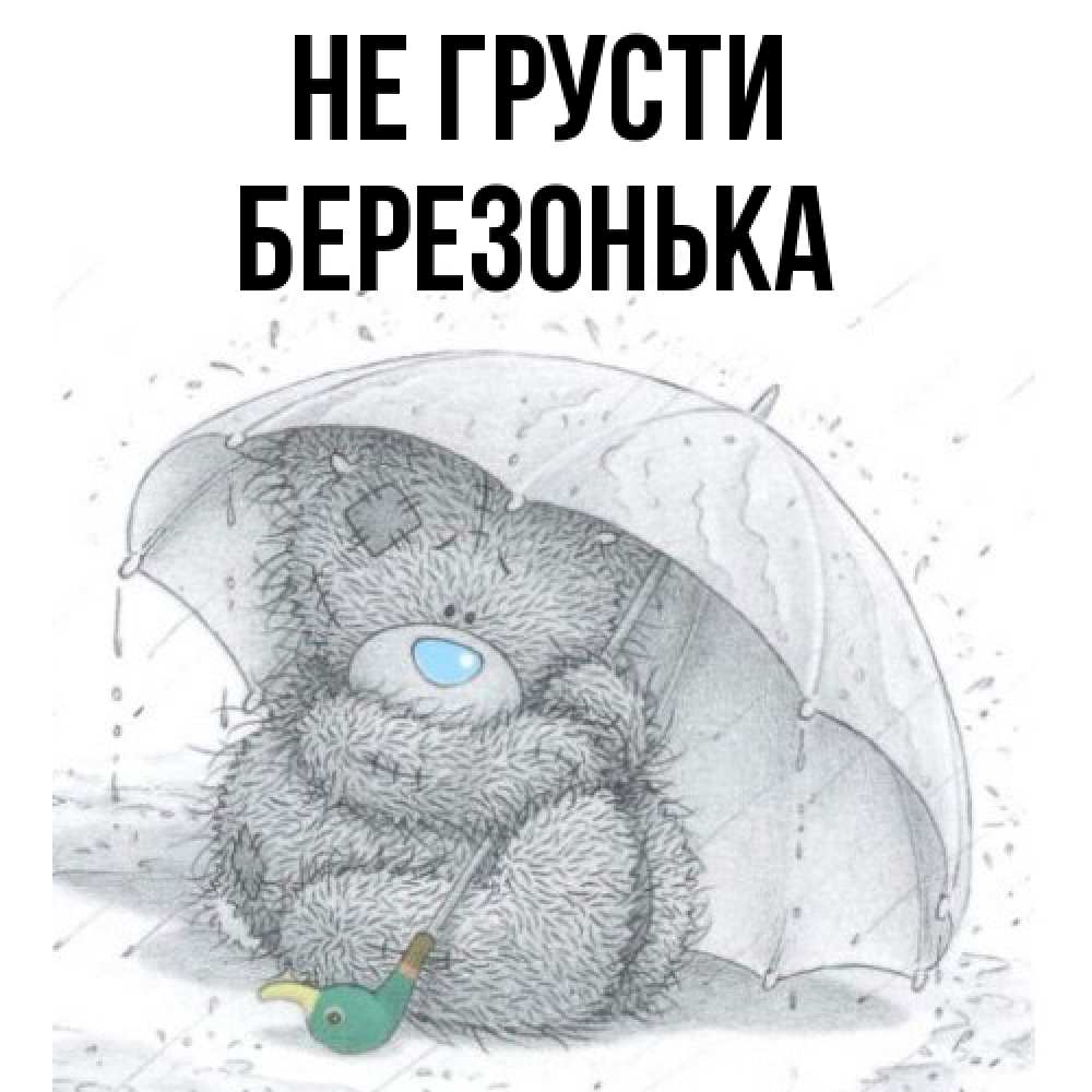 Открытка на каждый день с именем, Березонька Не грусти спасите мишку Тедди Прикольная открытка с пожеланием онлайн скачать бесплатно 