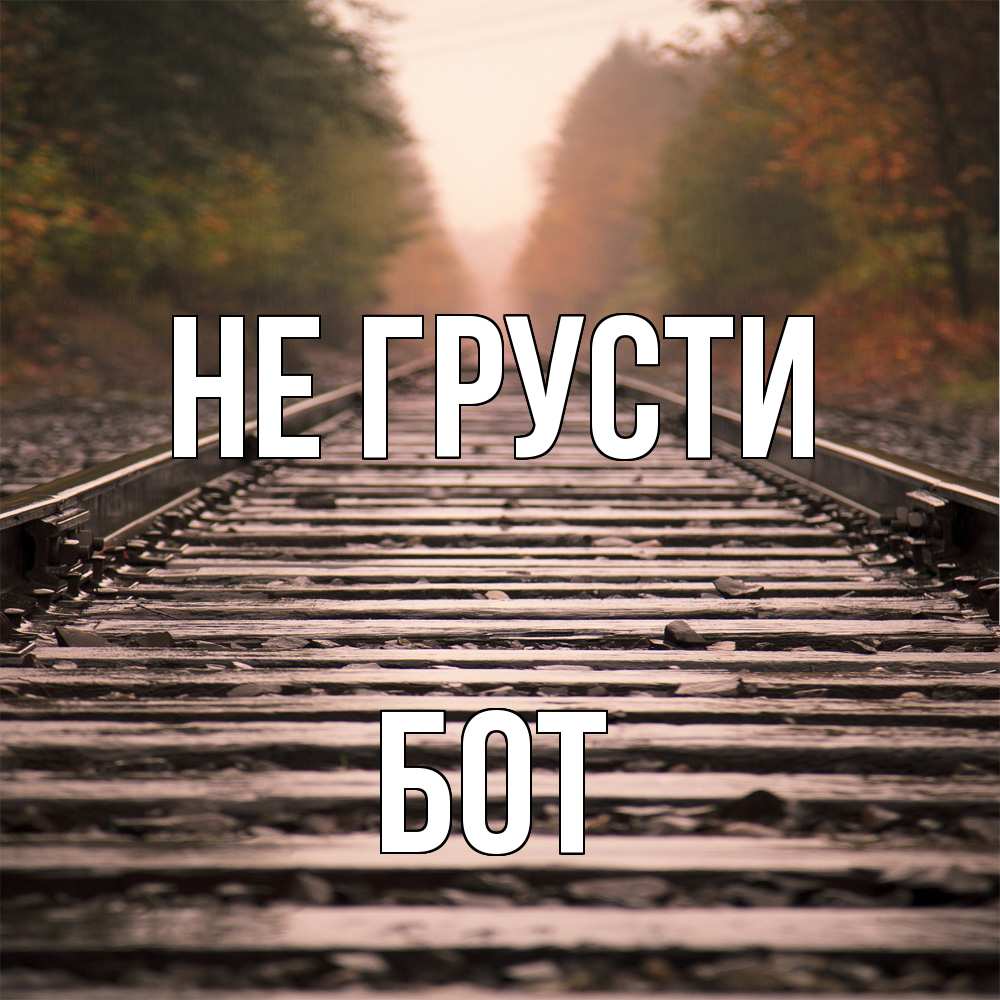 Открытка на каждый день с именем, Бот Не грусти лес и железная дорога Прикольная открытка с пожеланием онлайн скачать бесплатно 