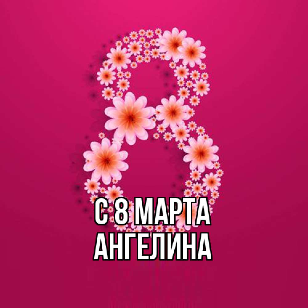 Открытка на каждый день с именем, Ангелина C 8 МАРТА цветы в виде цифры восемь Прикольная открытка с пожеланием онлайн скачать бесплатно 